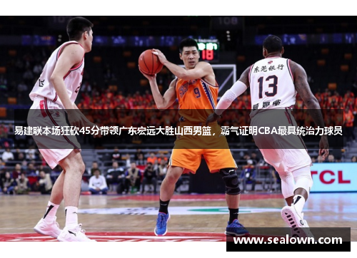 易建联本场狂砍45分带领广东宏远大胜山西男篮，霸气证明CBA最具统治力球员