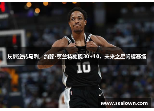 灰熊逆转马刺，约翰·莫兰特独揽30+10，未来之星闪耀赛场