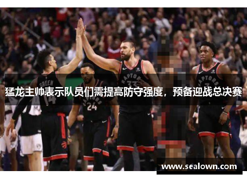 猛龙主帅表示队员们需提高防守强度，预备迎战总决赛