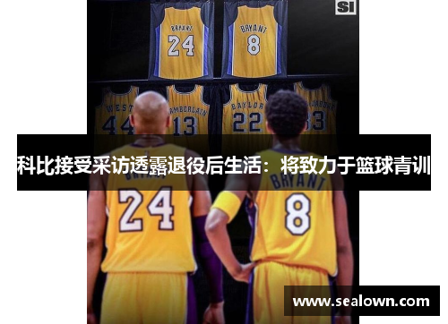 科比接受采访透露退役后生活：将致力于篮球青训