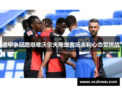德甲争冠路艰难沃尔夫斯堡客场失利心态受挑战