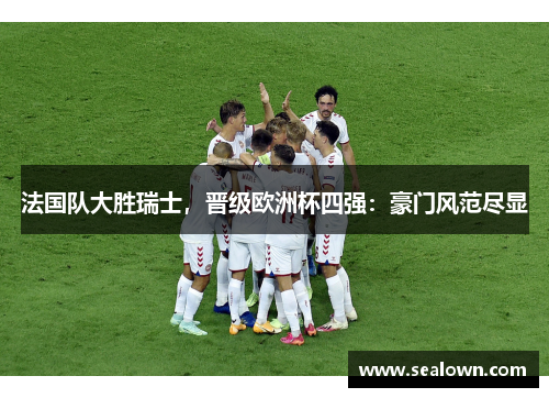法国队大胜瑞士，晋级欧洲杯四强：豪门风范尽显
