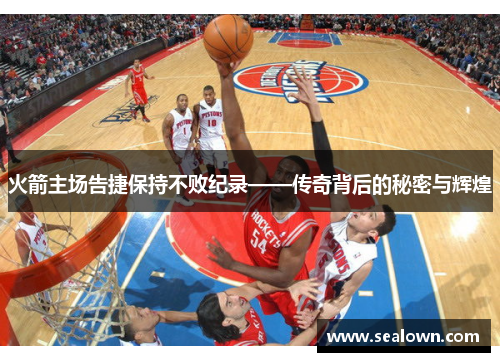 火箭主场告捷保持不败纪录——传奇背后的秘密与辉煌