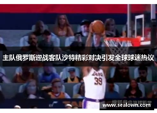 主队俄罗斯迎战客队沙特精彩对决引发全球球迷热议