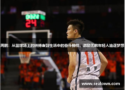 周鹏：从篮球场上的拼搏者到生活中的奋斗榜样，激励无数年轻人追逐梦想
