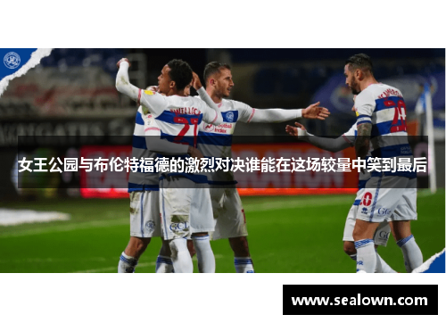 女王公园与布伦特福德的激烈对决谁能在这场较量中笑到最后