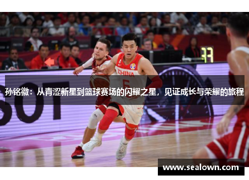 孙铭徽：从青涩新星到篮球赛场的闪耀之星，见证成长与荣耀的旅程