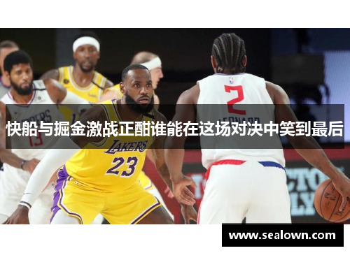 快船与掘金激战正酣谁能在这场对决中笑到最后