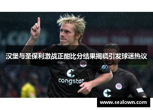 汉堡与圣保利激战正酣比分结果揭晓引发球迷热议