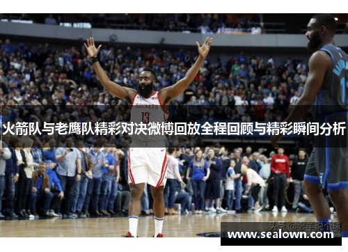 火箭队与老鹰队精彩对决微博回放全程回顾与精彩瞬间分析