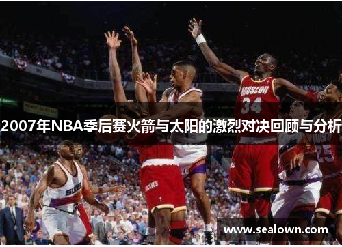 2007年NBA季后赛火箭与太阳的激烈对决回顾与分析