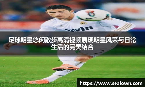 足球明星悠闲散步高清视频展现明星风采与日常生活的完美结合