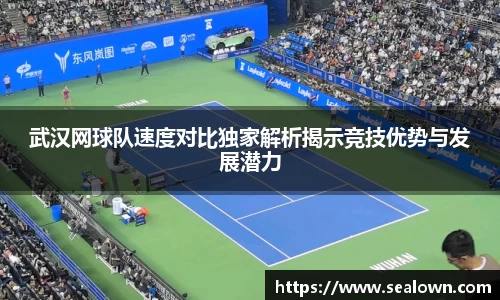 武汉网球队速度对比独家解析揭示竞技优势与发展潜力