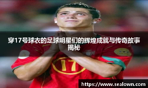 穿17号球衣的足球明星们的辉煌成就与传奇故事揭秘